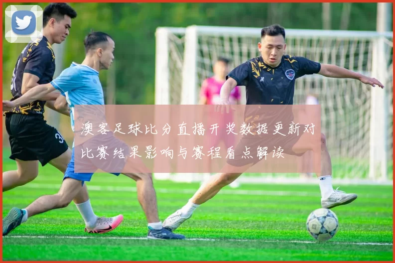 澳客足球比分直播开奖数据更新对比赛结果影响与赛程看点解读