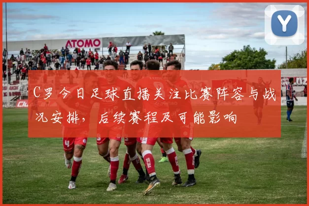 C罗今日足球直播关注比赛阵容与战况安排，后续赛程及可能影响