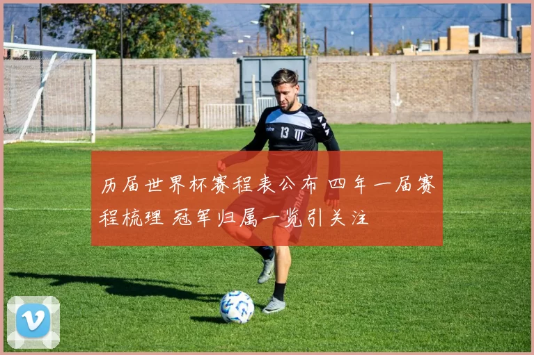 历届世界杯赛程表公布 四年一届赛程梳理 冠军归属一览引关注