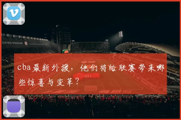 cba最新外援，他们将给联赛带来哪些惊喜与变革？