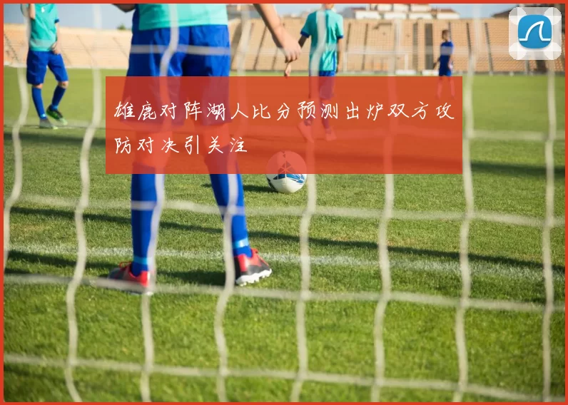 雄鹿对阵湖人比分预测出炉双方攻防对决引关注