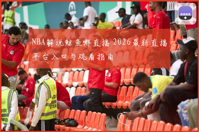 NBA解说鲸鱼哪直播 2026最新直播平台入口与观看指南