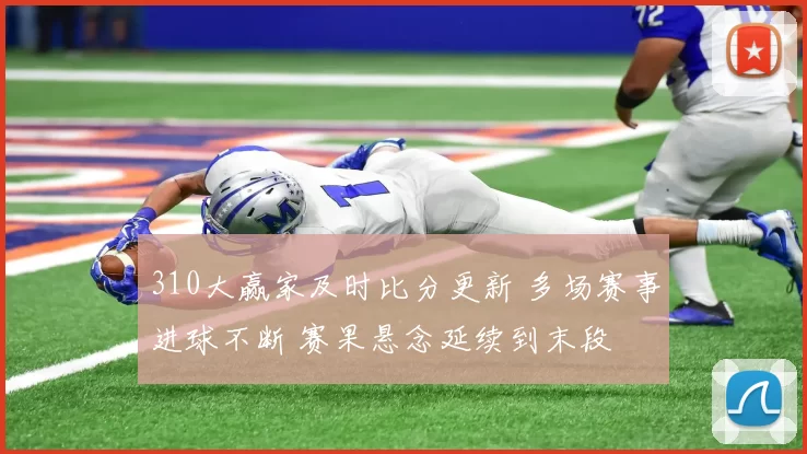 310大赢家及时比分更新 多场赛事进球不断 赛果悬念延续到末段