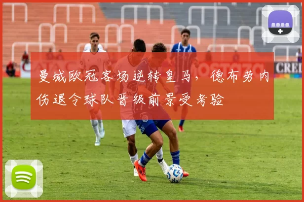 曼城欧冠客场逆转皇马，德布劳内伤退令球队晋级前景受考验