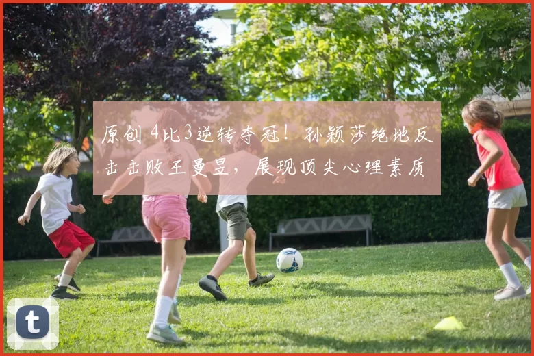 原创 4比3逆转夺冠！孙颖莎绝地反击击败王曼昱，展现顶尖心理素质圆梦亚洲杯