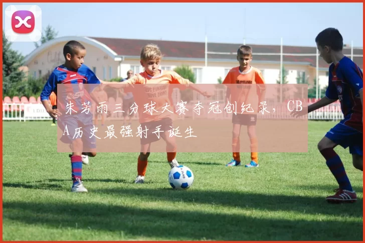 朱芳雨三分球大赛夺冠创纪录，CBA历史最强射手诞生