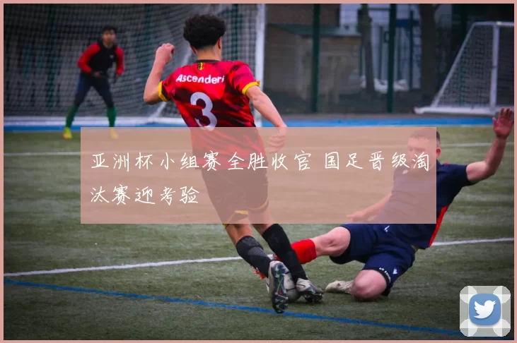 亚洲杯小组赛全胜收官 国足晋级淘汰赛迎考验