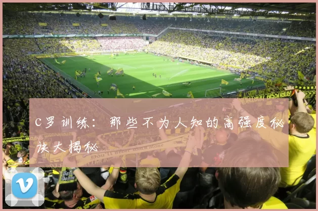 c罗训练：那些不为人知的高强度秘诀大揭秘