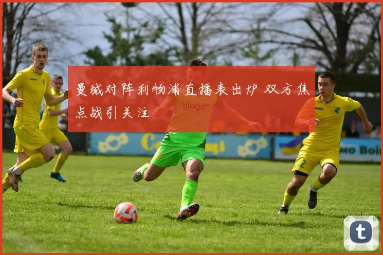 曼城对阵利物浦直播表出炉 双方焦点战引关注