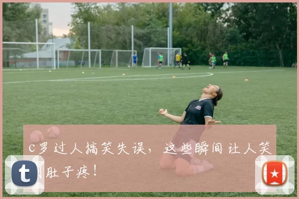 c罗过人搞笑失误，这些瞬间让人笑到肚子疼！
