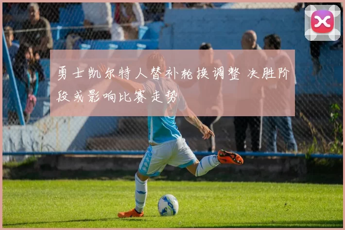 勇士凯尔特人替补轮换调整 决胜阶段或影响比赛走势