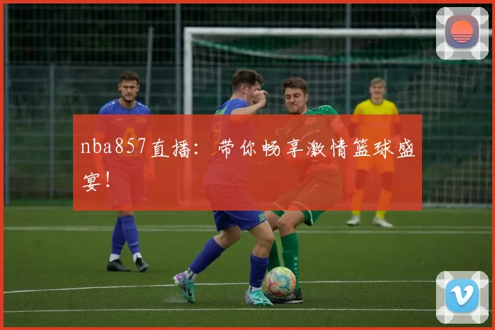 nba857直播:带你畅享激情篮球盛宴!