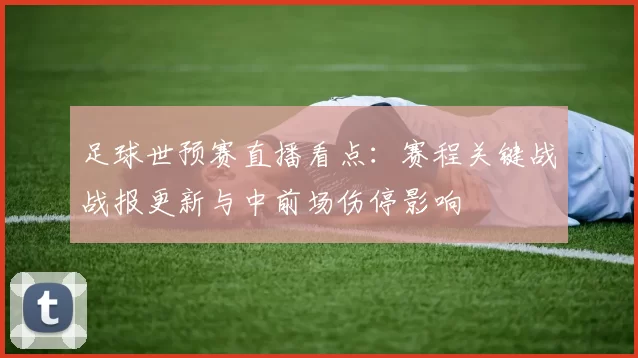足球世预赛直播看点：赛程关键战战报更新与中前场伤停影响
