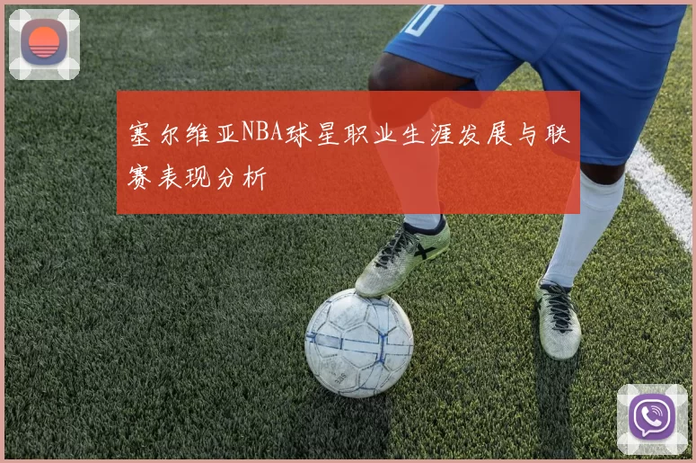 塞尔维亚NBA球星职业生涯发展与联赛表现分析