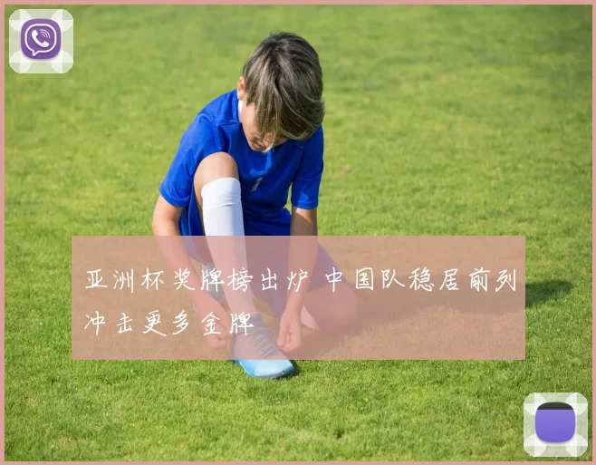 亚洲杯奖牌榜出炉 中国队稳居前列冲击更多金牌