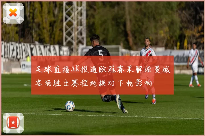 足球直播AK报道欧冠赛果解读曼城客场胜出赛程轮换对下轮影响