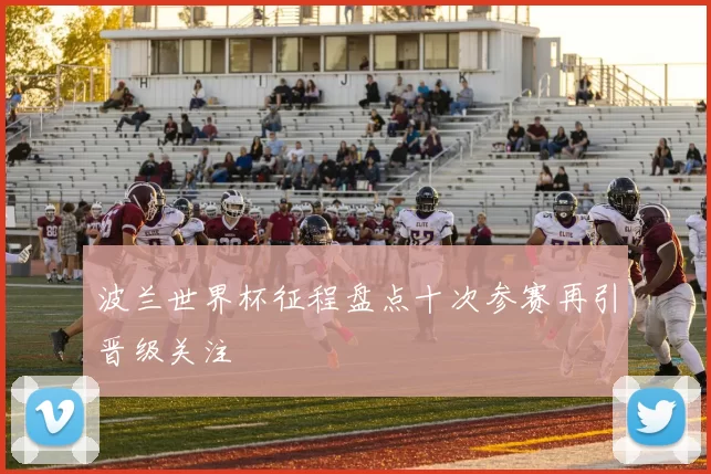 波兰世界杯征程盘点十次参赛再引晋级关注