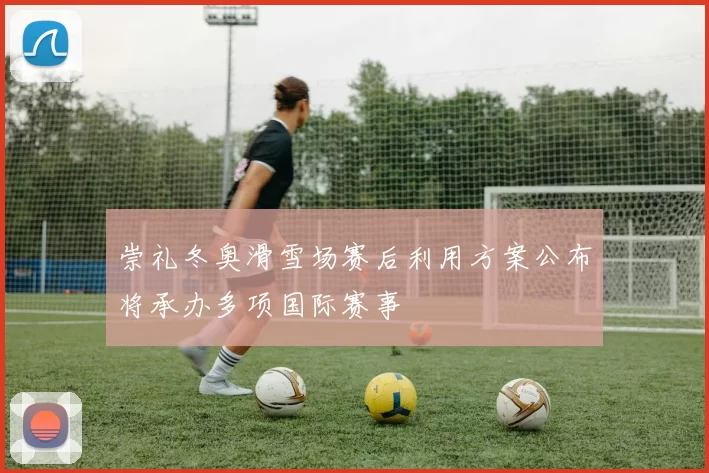 崇礼冬奥滑雪场赛后利用方案公布将承办多项国际赛事