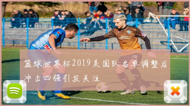 篮球世界杯2019美国队名单调整后冲击四强引发关注