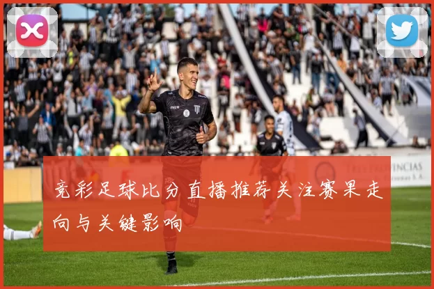 竞彩足球比分直播推荐关注赛果走向与关键影响