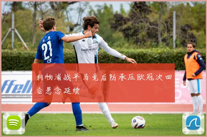 利物浦战平马竞后防承压欧冠次回合悬念延续
