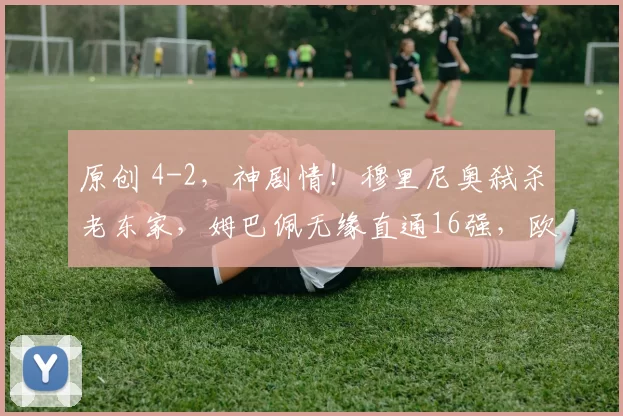 原创 4-2，神剧情！穆里尼奥弑杀老东家，姆巴佩无缘直通16强，欧冠2冠王第98分钟绝杀进附加赛