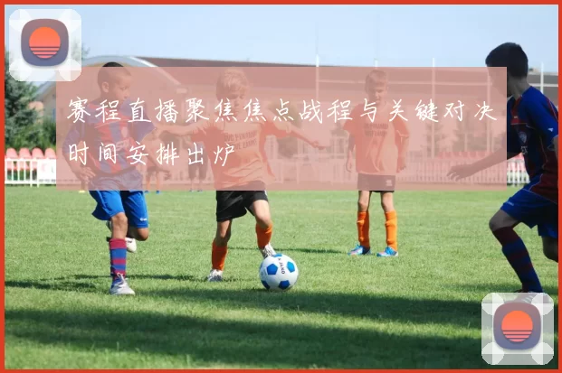 赛程直播聚焦焦点战程与关键对决时间安排出炉