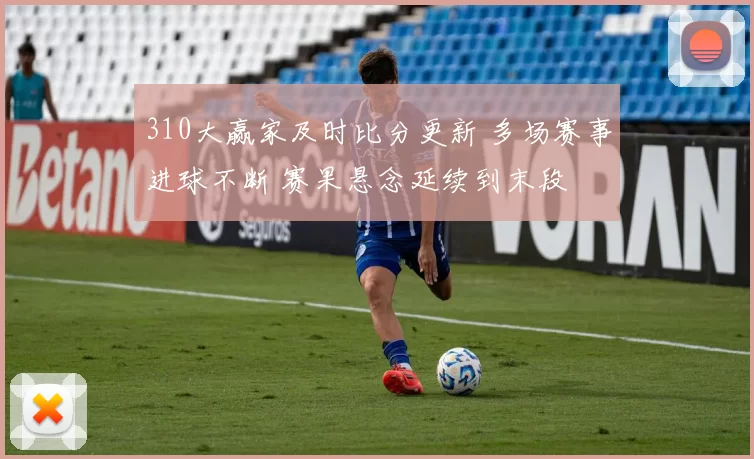 310大赢家及时比分更新 多场赛事进球不断 赛果悬念延续到末段