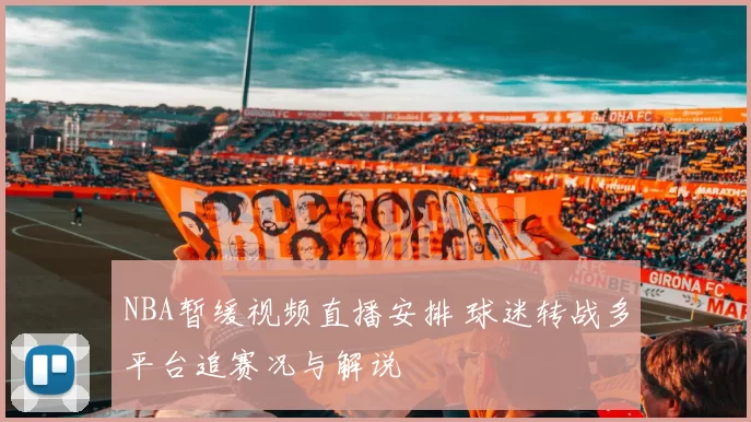 NBA暂缓视频直播安排 球迷转战多平台追赛况与解说