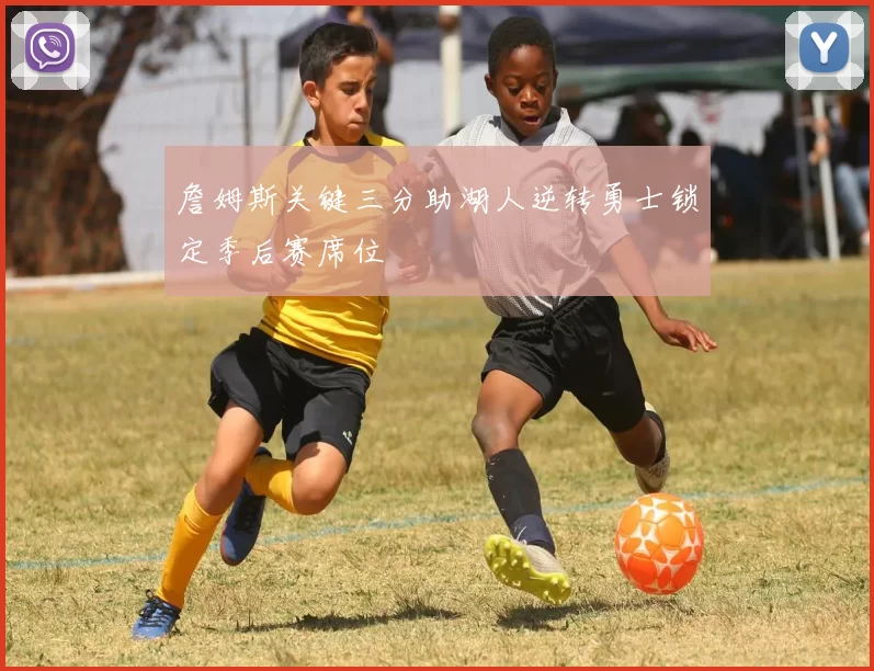 詹姆斯关键三分助湖人逆转勇士锁定季后赛席位