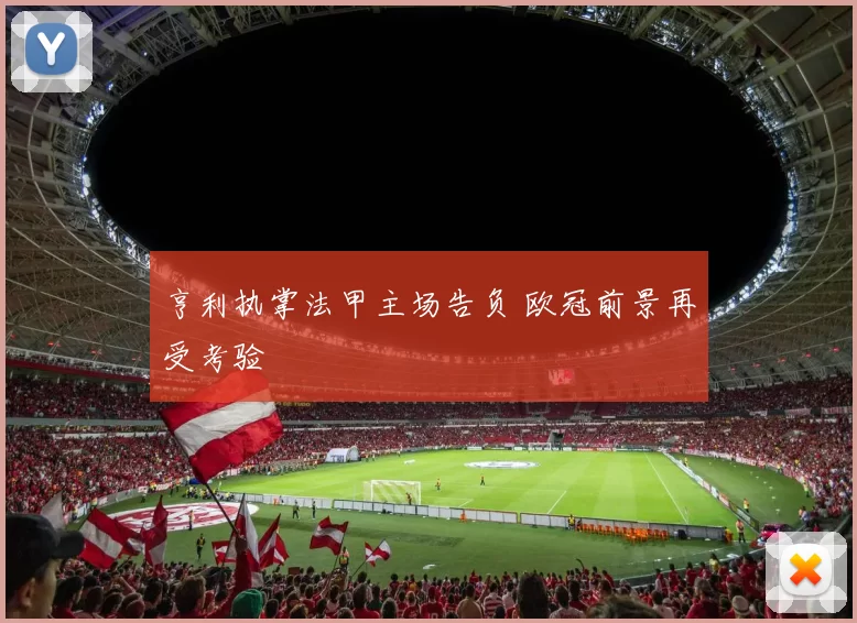 亨利执掌法甲主场告负 欧冠前景再受考验