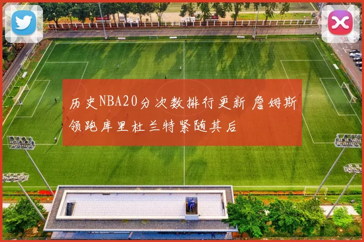 历史NBA20分次数排行更新 詹姆斯领跑库里杜兰特紧随其后