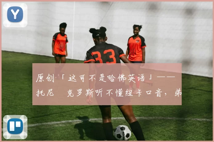 原创 「这可不是哈佛英语」—— 托尼・克罗斯听不懂纽卡口音，弟弟费利克斯狂赞当地 “夏天”