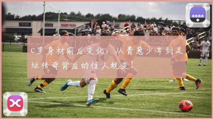 c罗身材前后变化，从青葱少年到足坛传奇背后的惊人蜕变！