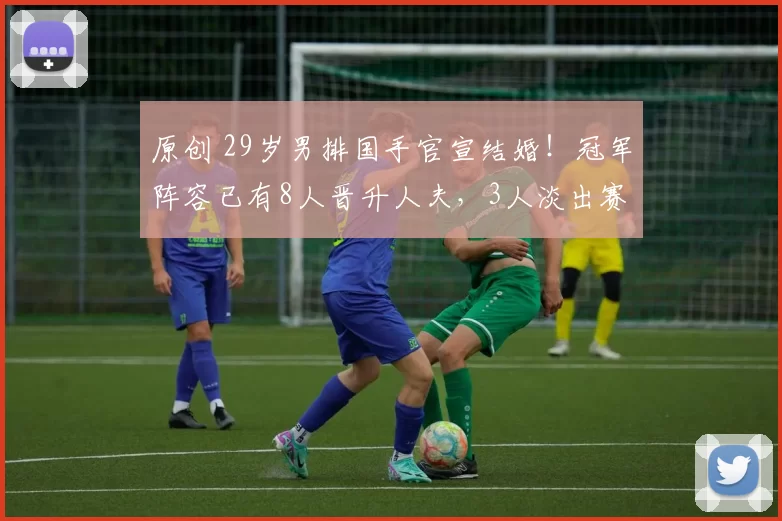 原创 29岁男排国手官宣结婚！冠军阵容已有8人晋升人夫，3人淡出赛场