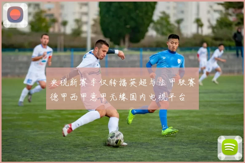 央视新赛季仅转播英超与法甲联赛德甲西甲意甲无缘国内电视平台