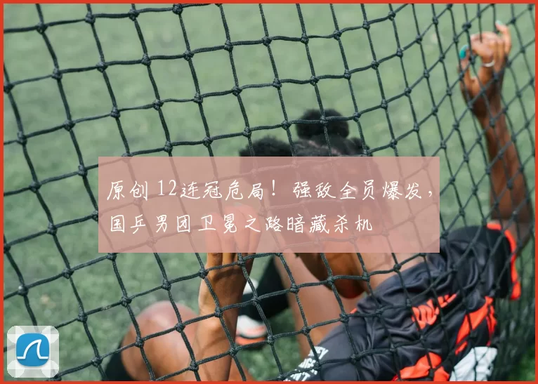 原创 12连冠危局！强敌全员爆发，国乒男团卫冕之路暗藏杀机