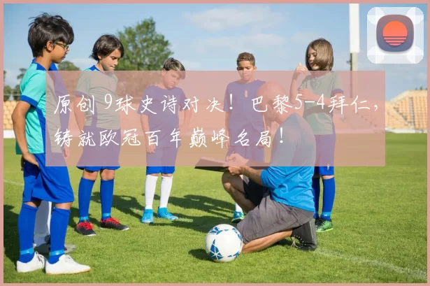 原创 9球史诗对决！巴黎5-4拜仁，铸就欧冠百年巅峰名局！