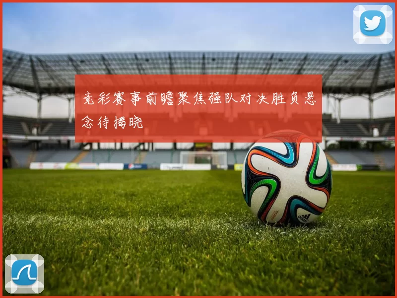 竞彩赛事前瞻聚焦强队对决胜负悬念待揭晓