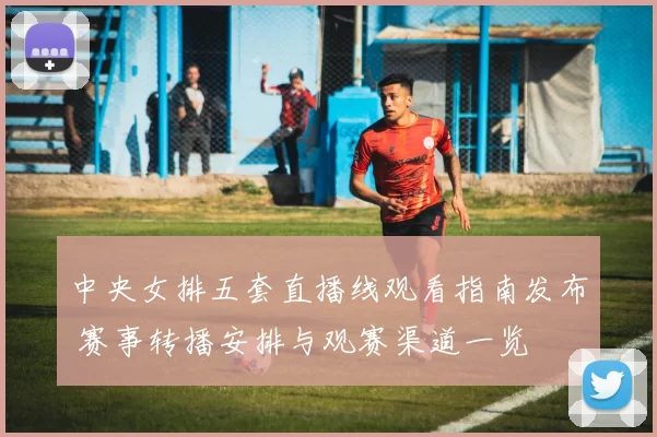 中央女排五套直播线观看指南发布 赛事转播安排与观赛渠道一览