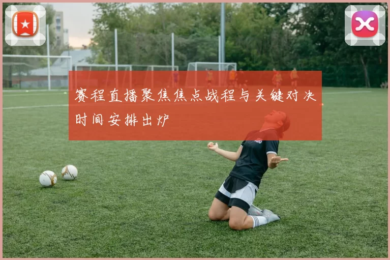 赛程直播聚焦焦点战程与关键对决时间安排出炉