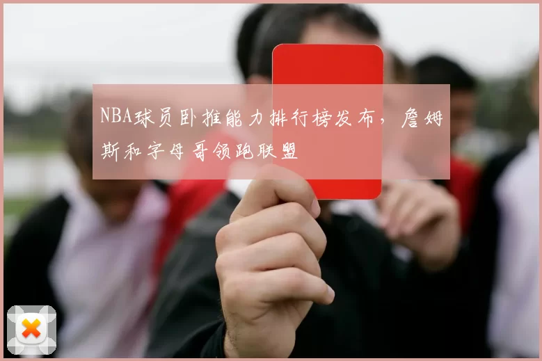 NBA球员卧推能力排行榜发布,詹姆斯和字母哥领跑联盟
