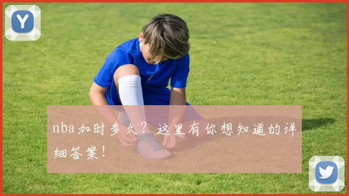 nba加时多久？这里有你想知道的详细答案！