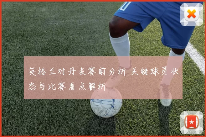 英格兰对丹麦赛前分析 关键球员状态与比赛看点解析