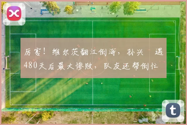 厉害！维尔茨翻江倒海，孙兴慜遇480天后最大惨败，队友还帮倒忙