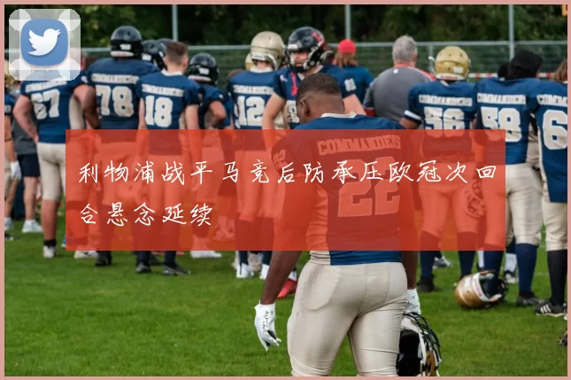 利物浦战平马竞后防承压欧冠次回合悬念延续