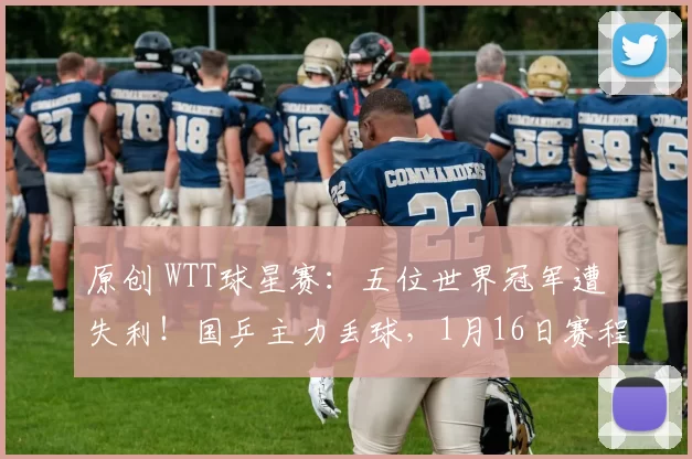 原创 WTT球星赛：五位世界冠军遭失利！国乒主力丢球，1月16日赛程宣布