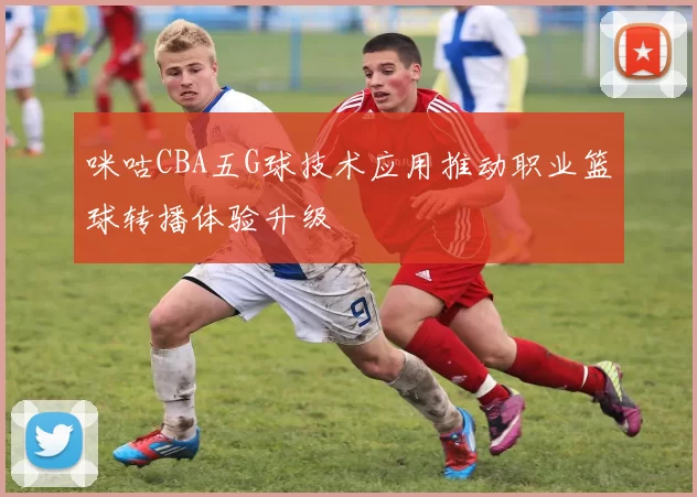 咪咕CBA五G球技术应用推动职业篮球转播体验升级