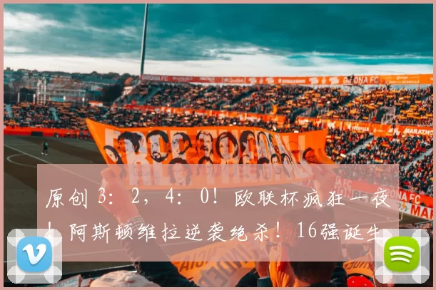 原创 3：2，4：0！欧联杯疯狂一夜！阿斯顿维拉逆袭绝杀！16强诞生8席！