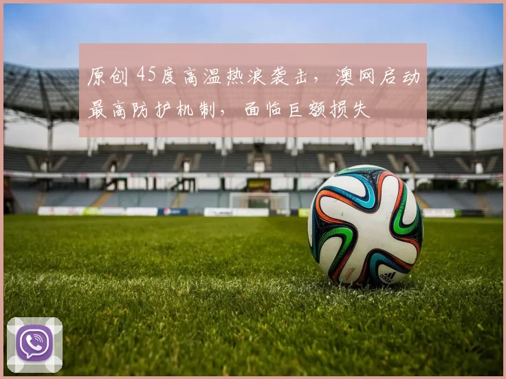 原创 45度高温热浪袭击,澳网启动最高防护机制,面临巨额损失